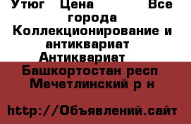 Утюг › Цена ­ 6 000 - Все города Коллекционирование и антиквариат » Антиквариат   . Башкортостан респ.,Мечетлинский р-н